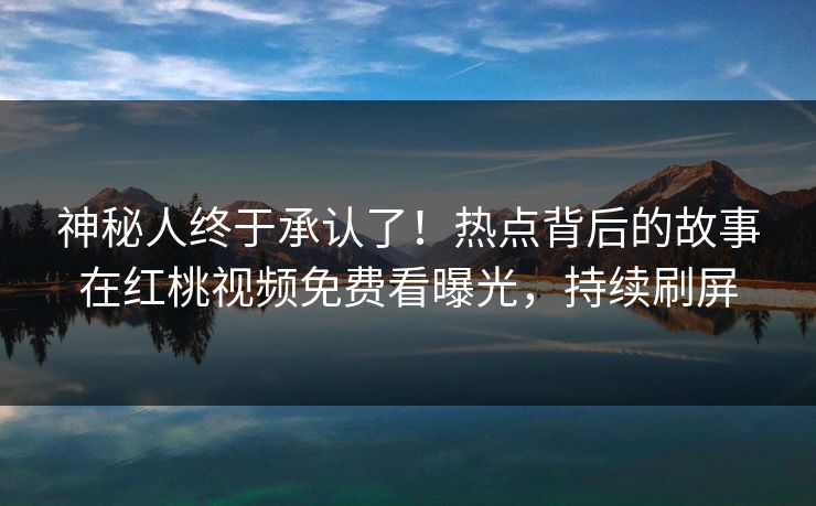 神秘人终于承认了！热点背后的故事在红桃视频免费看曝光，持续刷屏