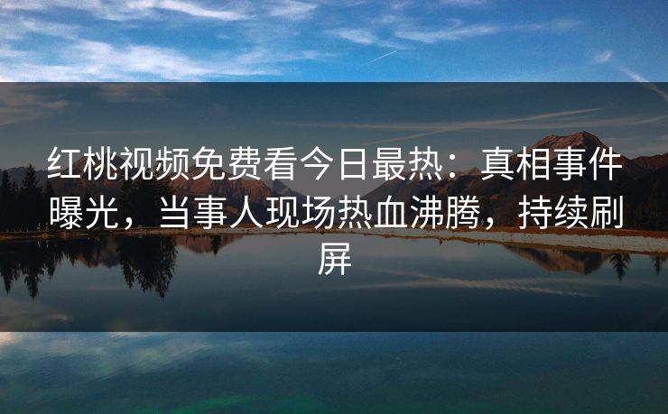 红桃视频免费看今日最热：真相事件曝光，当事人现场热血沸腾，持续刷屏