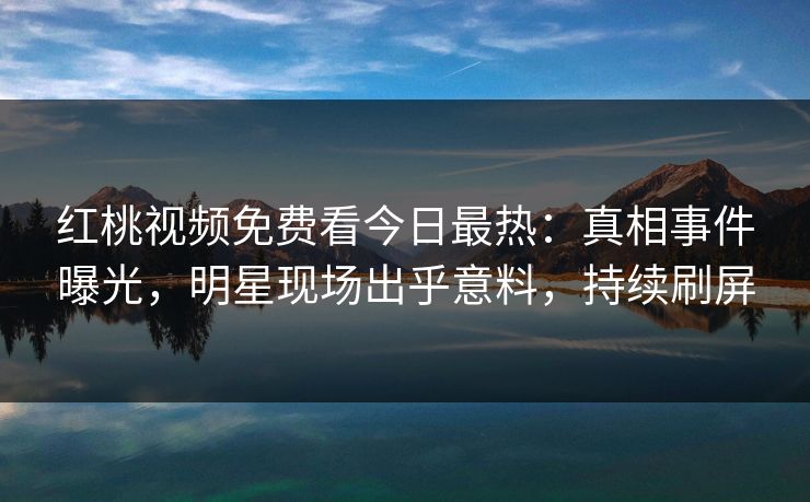 红桃视频免费看今日最热：真相事件曝光，明星现场出乎意料，持续刷屏