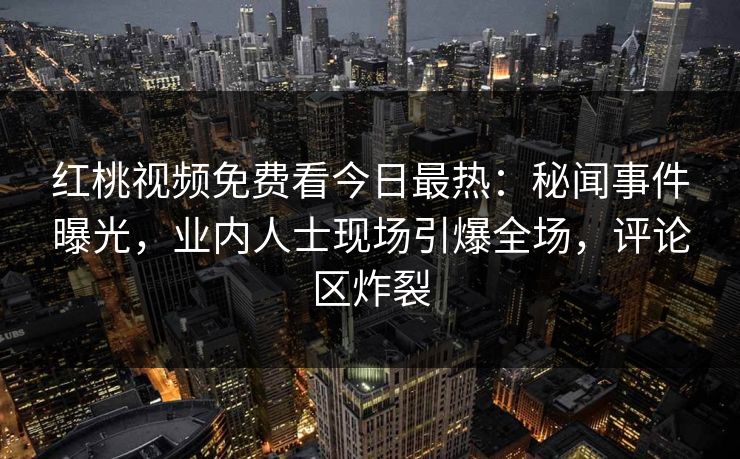 红桃视频免费看今日最热：秘闻事件曝光，业内人士现场引爆全场，评论区炸裂