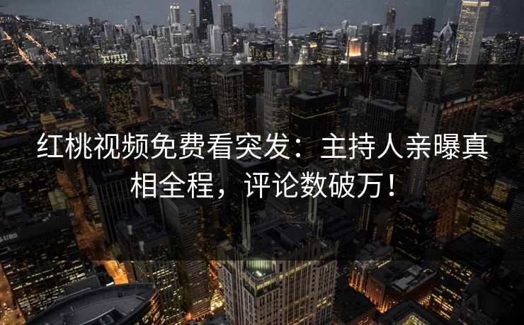红桃视频免费看突发：主持人亲曝真相全程，评论数破万！