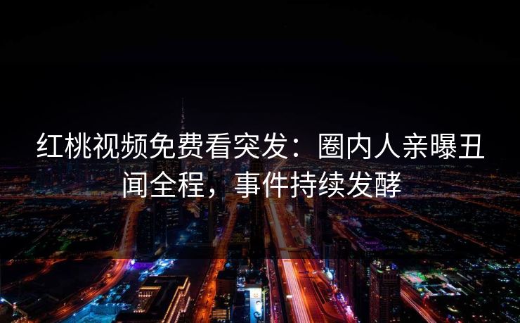 红桃视频免费看突发：圈内人亲曝丑闻全程，事件持续发酵