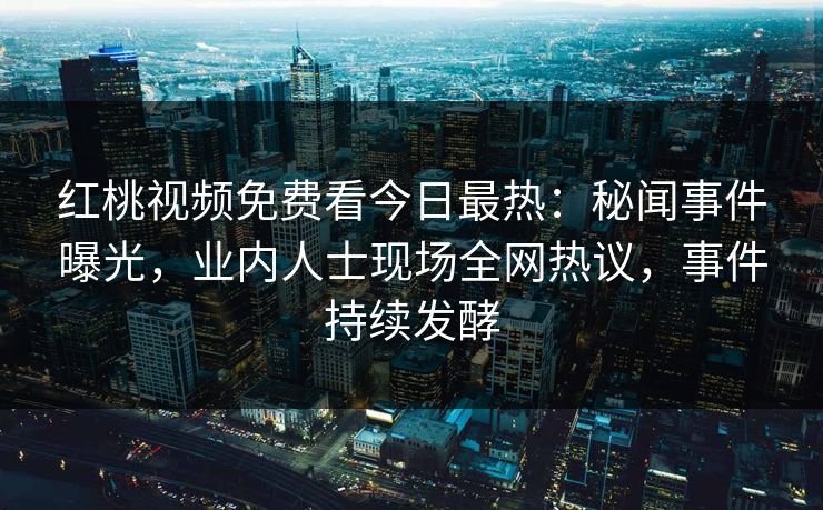 红桃视频免费看今日最热：秘闻事件曝光，业内人士现场全网热议，事件持续发酵