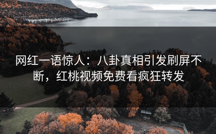 网红一语惊人：八卦真相引发刷屏不断，红桃视频免费看疯狂转发