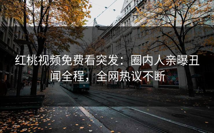 红桃视频免费看突发：圈内人亲曝丑闻全程，全网热议不断