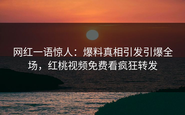 网红一语惊人：爆料真相引发引爆全场，红桃视频免费看疯狂转发