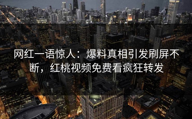 网红一语惊人：爆料真相引发刷屏不断，红桃视频免费看疯狂转发