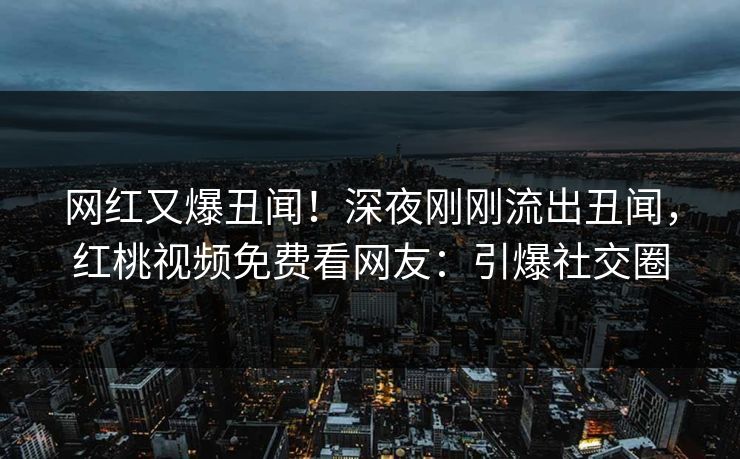 网红又爆丑闻！深夜刚刚流出丑闻，红桃视频免费看网友：引爆社交圈