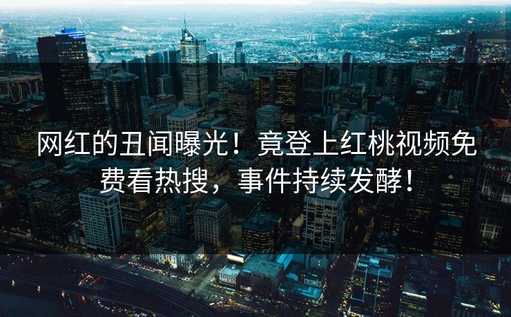 网红的丑闻曝光！竟登上红桃视频免费看热搜，事件持续发酵！