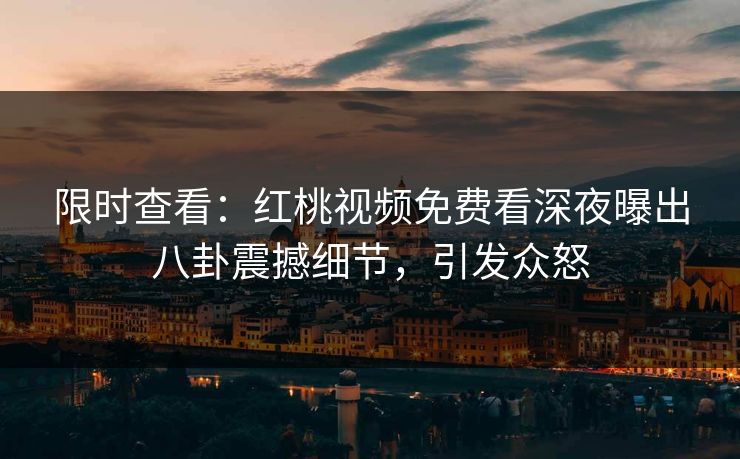 限时查看：红桃视频免费看深夜曝出八卦震撼细节，引发众怒