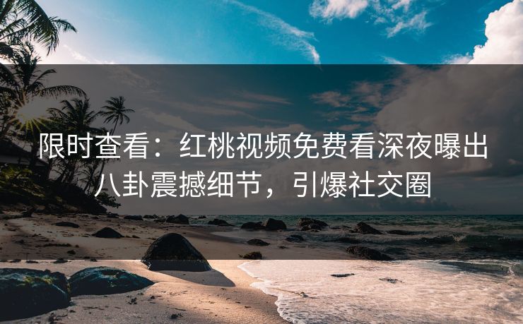 限时查看：红桃视频免费看深夜曝出八卦震撼细节，引爆社交圈