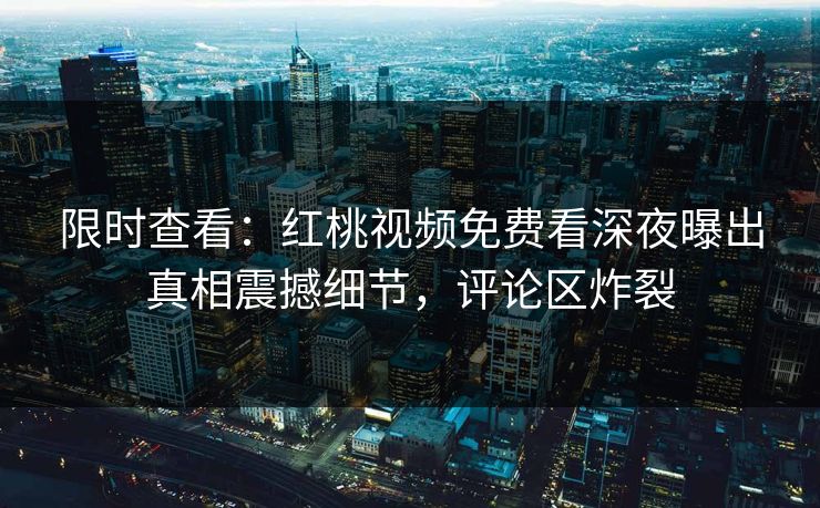 限时查看：红桃视频免费看深夜曝出真相震撼细节，评论区炸裂