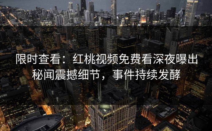 限时查看：红桃视频免费看深夜曝出秘闻震撼细节，事件持续发酵