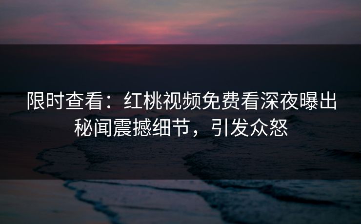 限时查看：红桃视频免费看深夜曝出秘闻震撼细节，引发众怒