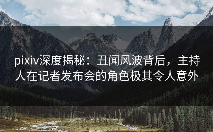 pixiv深度揭秘：丑闻风波背后，主持人在记者发布会的角色极其令人意外