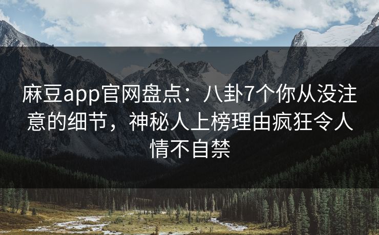麻豆app官网盘点：八卦7个你从没注意的细节，神秘人上榜理由疯狂令人情不自禁