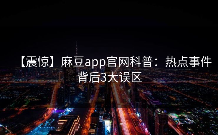 【震惊】麻豆app官网科普：热点事件背后3大误区