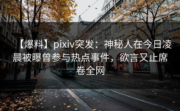 【爆料】pixiv突发：神秘人在今日凌晨被曝曾参与热点事件，欲言又止席卷全网