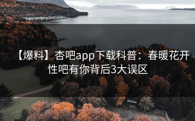 【爆料】杏吧app下载科普：春暖花开性吧有你背后3大误区