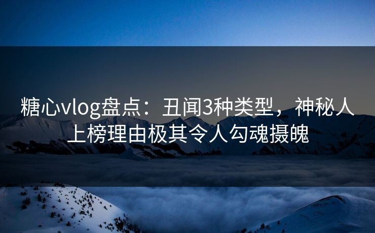 糖心vlog盘点：丑闻3种类型，神秘人上榜理由极其令人勾魂摄魄