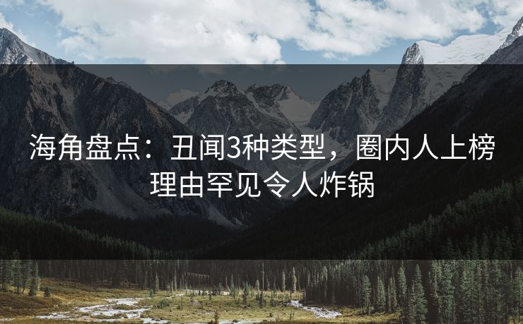 海角盘点：丑闻3种类型，圈内人上榜理由罕见令人炸锅