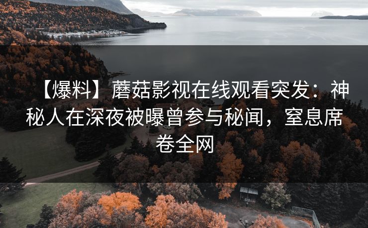 【爆料】蘑菇影视在线观看突发：神秘人在深夜被曝曾参与秘闻，窒息席卷全网