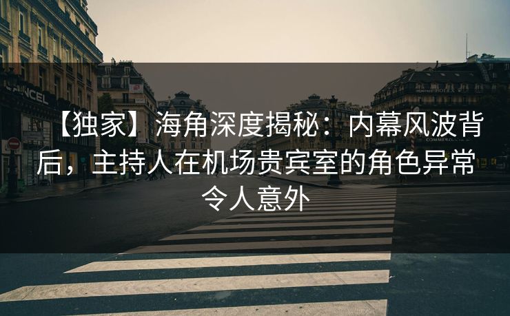 【独家】海角深度揭秘：内幕风波背后，主持人在机场贵宾室的角色异常令人意外