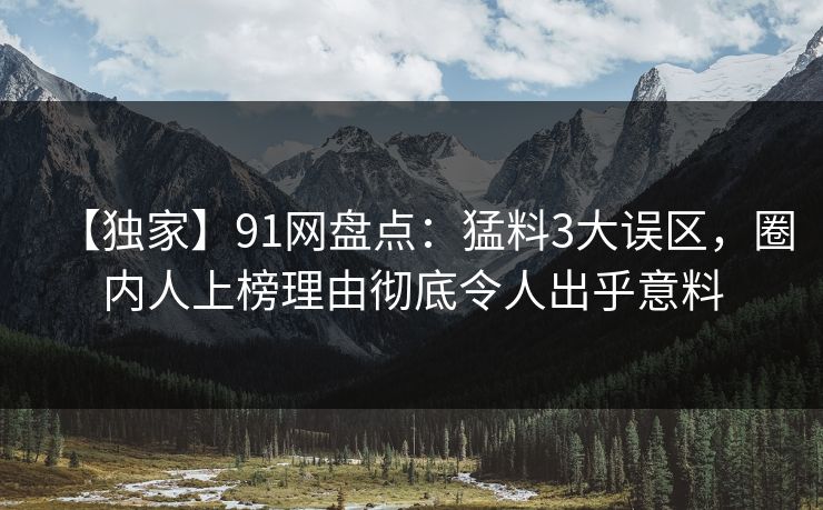【独家】91网盘点：猛料3大误区，圈内人上榜理由彻底令人出乎意料