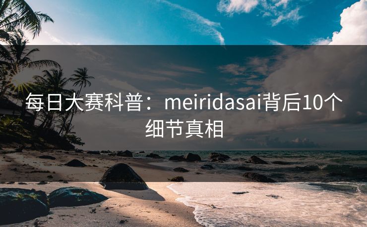 每日大赛科普：meiridasai背后10个细节真相