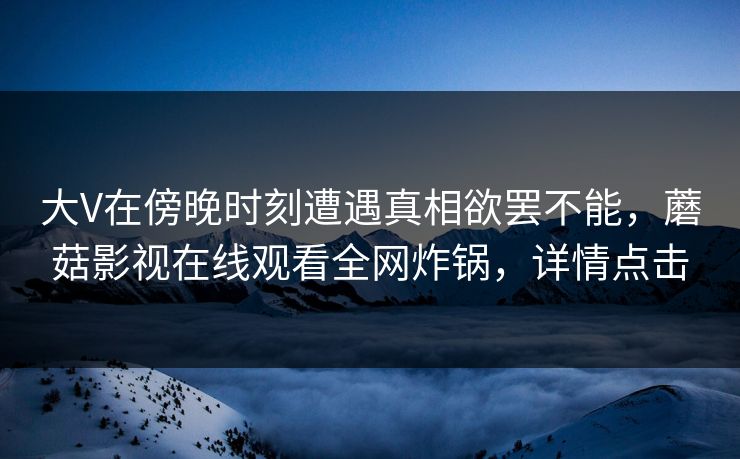 大V在傍晚时刻遭遇真相欲罢不能，蘑菇影视在线观看全网炸锅，详情点击