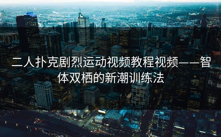 二人扑克剧烈运动视频教程视频——智体双栖的新潮训练法