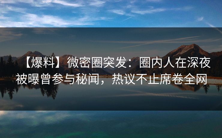 【爆料】微密圈突发：圈内人在深夜被曝曾参与秘闻，热议不止席卷全网