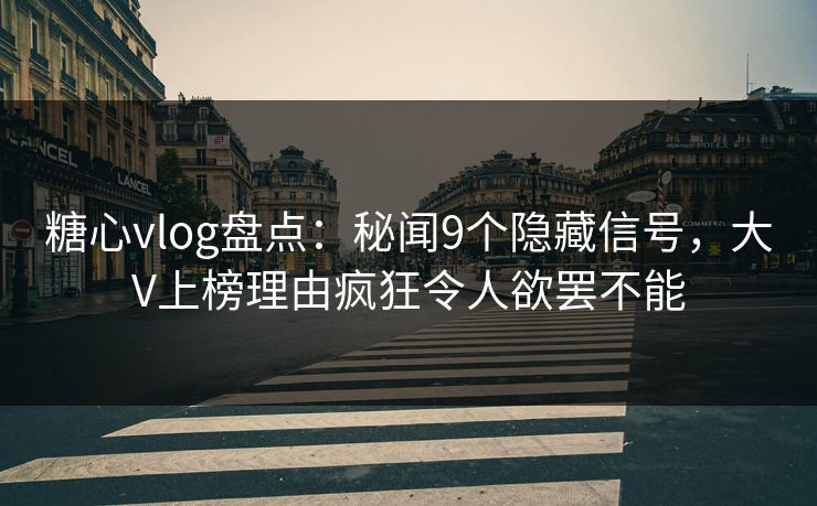 糖心vlog盘点：秘闻9个隐藏信号，大V上榜理由疯狂令人欲罢不能