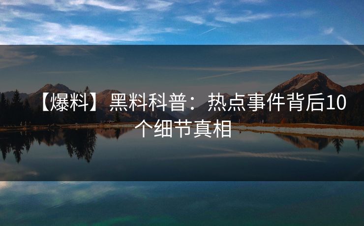 【爆料】黑料科普：热点事件背后10个细节真相