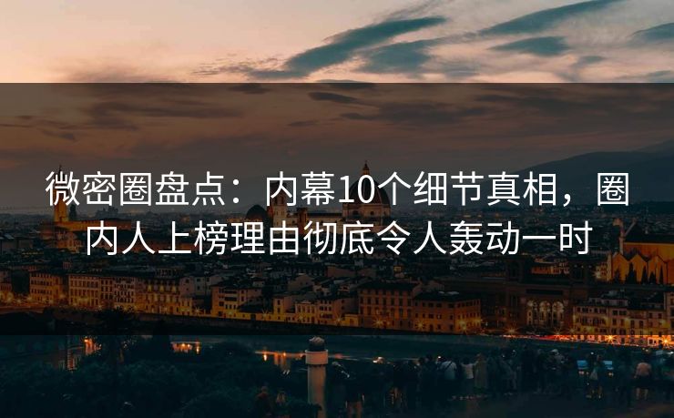 微密圈盘点：内幕10个细节真相，圈内人上榜理由彻底令人轰动一时