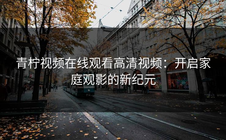 青柠视频在线观看高清视频：开启家庭观影的新纪元