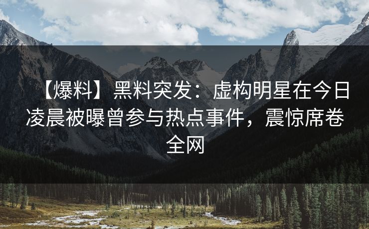 【爆料】黑料突发：虚构明星在今日凌晨被曝曾参与热点事件，震惊席卷全网