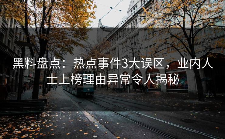 黑料盘点：热点事件3大误区，业内人士上榜理由异常令人揭秘