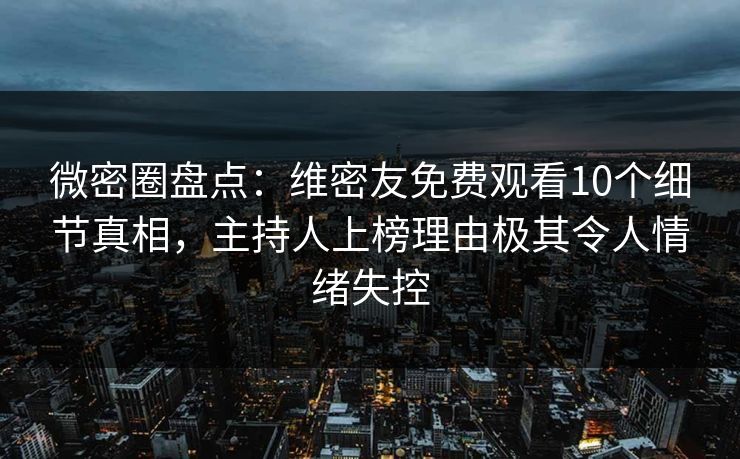 微密圈盘点：维密友免费观看10个细节真相，主持人上榜理由极其令人情绪失控