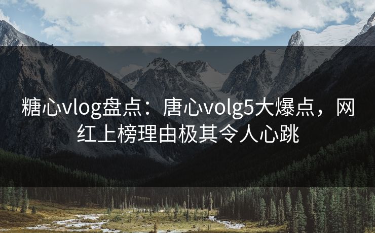 糖心vlog盘点：唐心volg5大爆点，网红上榜理由极其令人心跳