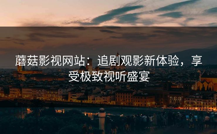 蘑菇影视网站：追剧观影新体验，享受极致视听盛宴