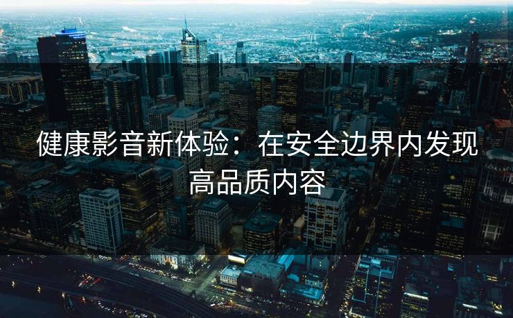 健康影音新体验：在安全边界内发现高品质内容