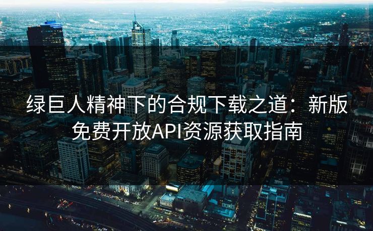绿巨人精神下的合规下载之道：新版免费开放API资源获取指南