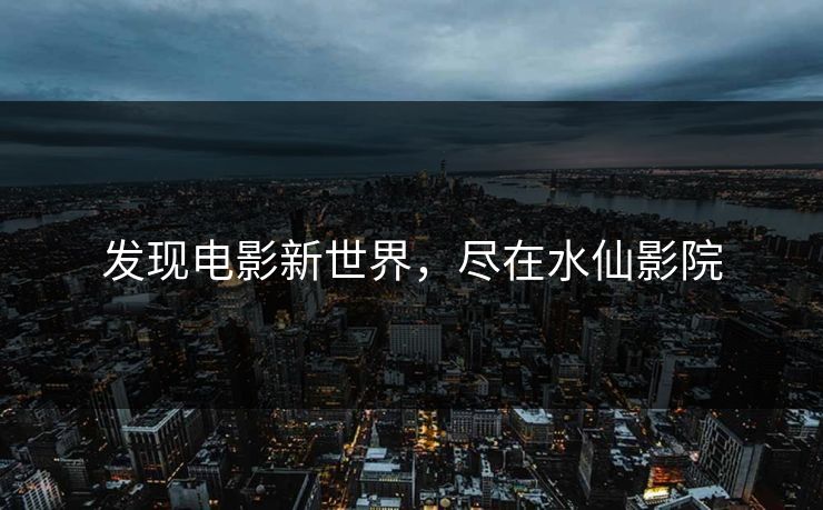 发现电影新世界，尽在水仙影院