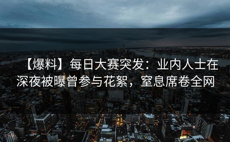【爆料】每日大赛突发：业内人士在深夜被曝曾参与花絮，窒息席卷全网
