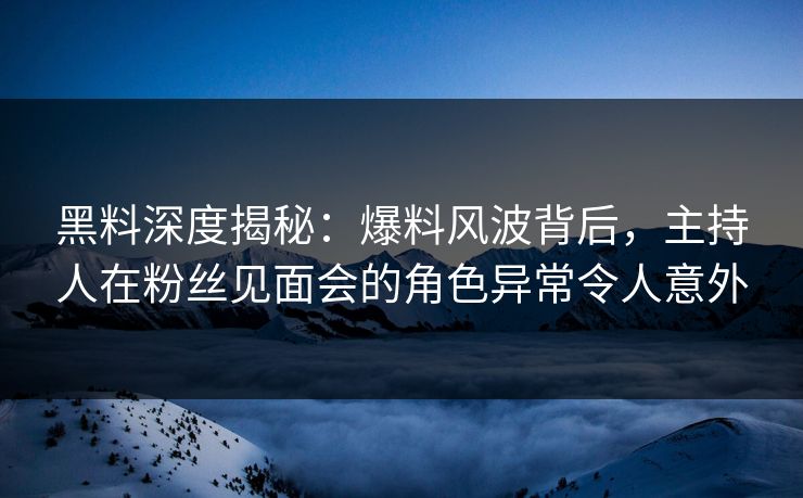 黑料深度揭秘：爆料风波背后，主持人在粉丝见面会的角色异常令人意外