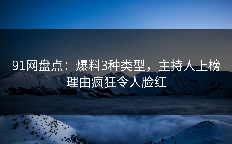 91网盘点：爆料3种类型，主持人上榜理由疯狂令人脸红