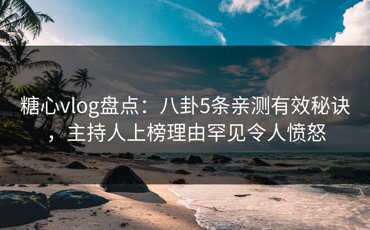 糖心vlog盘点：八卦5条亲测有效秘诀，主持人上榜理由罕见令人愤怒