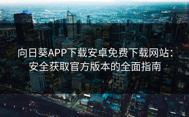 向日葵APP下载安卓免费下载网站：安全获取官方版本的全面指南