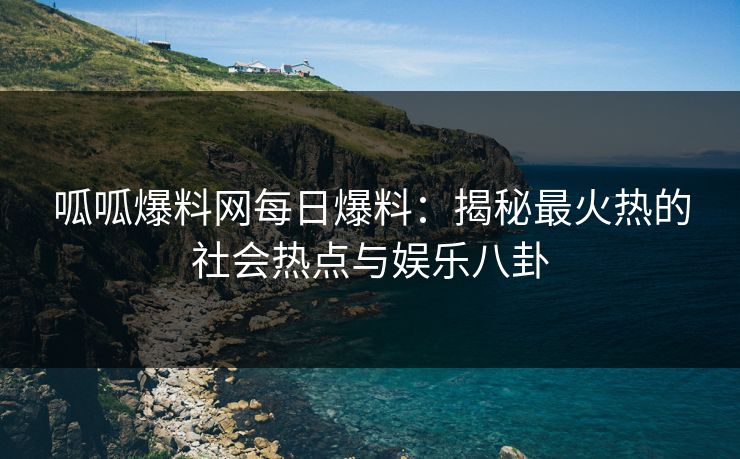 呱呱爆料网每日爆料：揭秘最火热的社会热点与娱乐八卦
